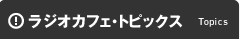ラジオカフェ トピックス topics